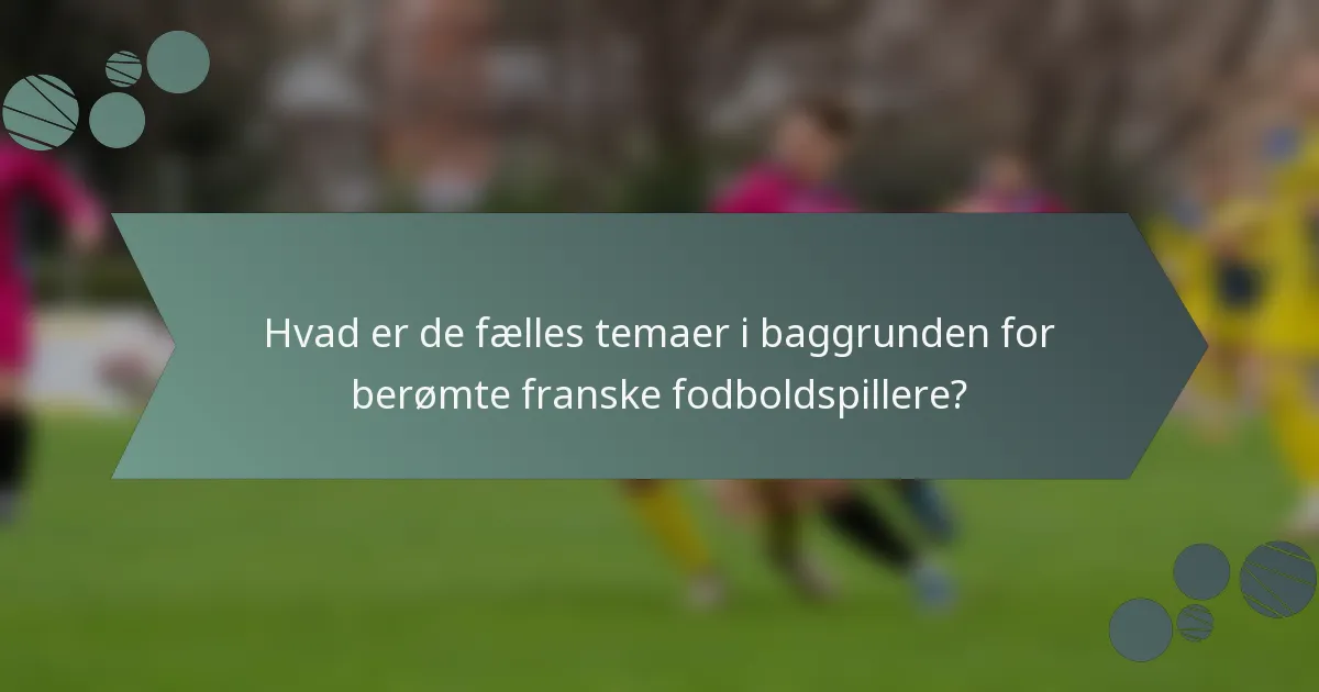 Hvad er de fælles temaer i baggrunden for berømte franske fodboldspillere?