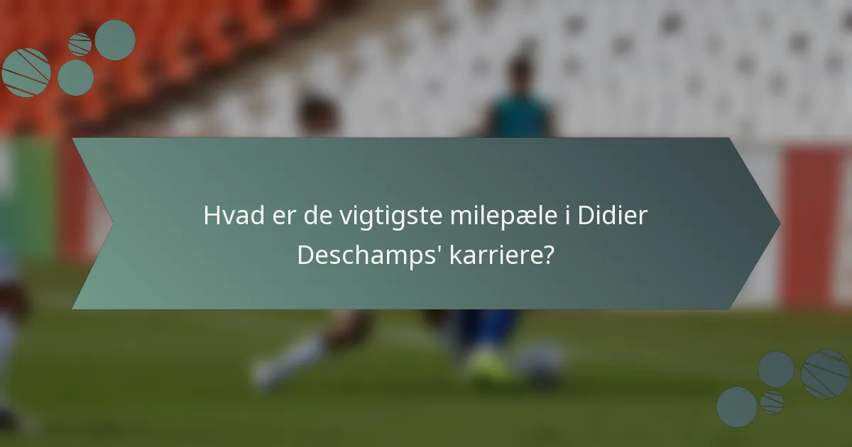 Hvad er de vigtigste milepæle i Didier Deschamps' karriere?