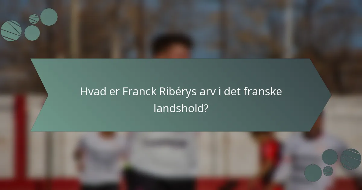 Hvad er Franck Ribérys arv i det franske landshold?