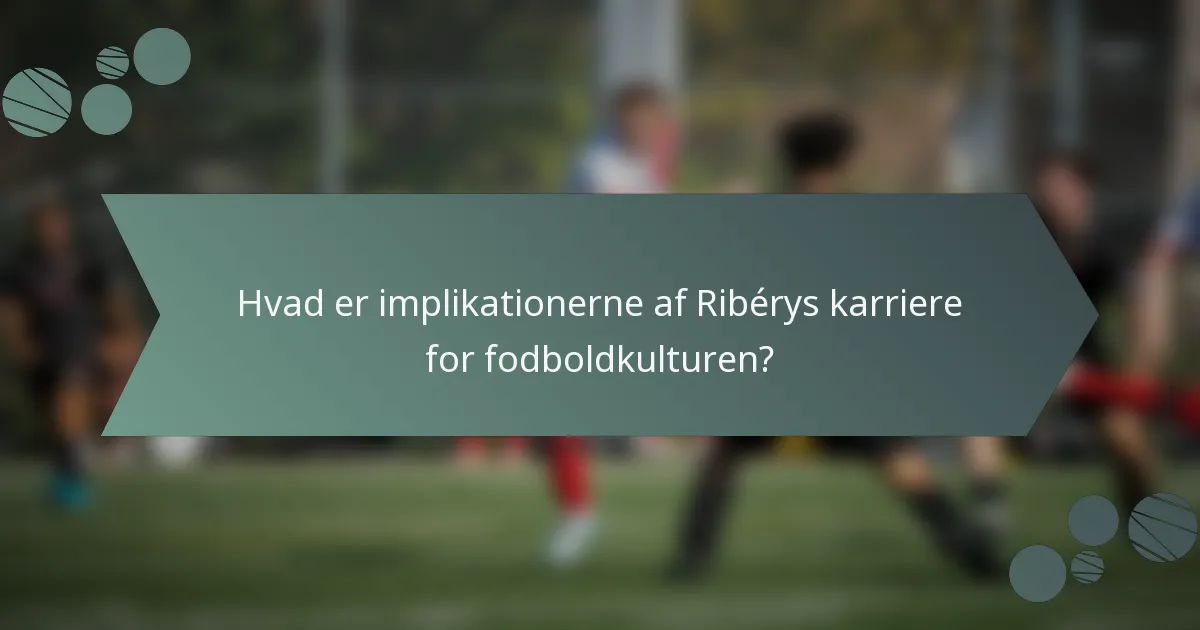 Hvad er implikationerne af Ribérys karriere for fodboldkulturen?