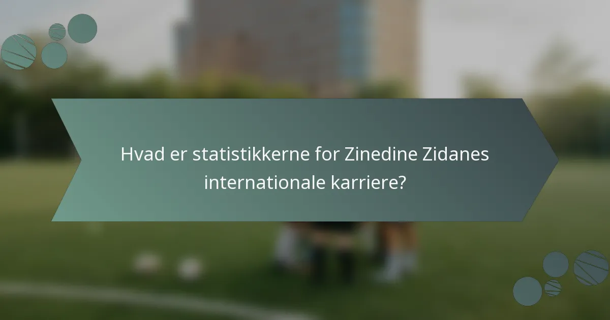 Hvad er statistikkerne for Zinedine Zidanes internationale karriere?