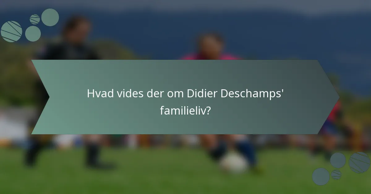 Hvad vides der om Didier Deschamps' familieliv?
