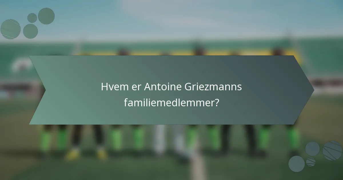 Hvem er Antoine Griezmanns familiemedlemmer?