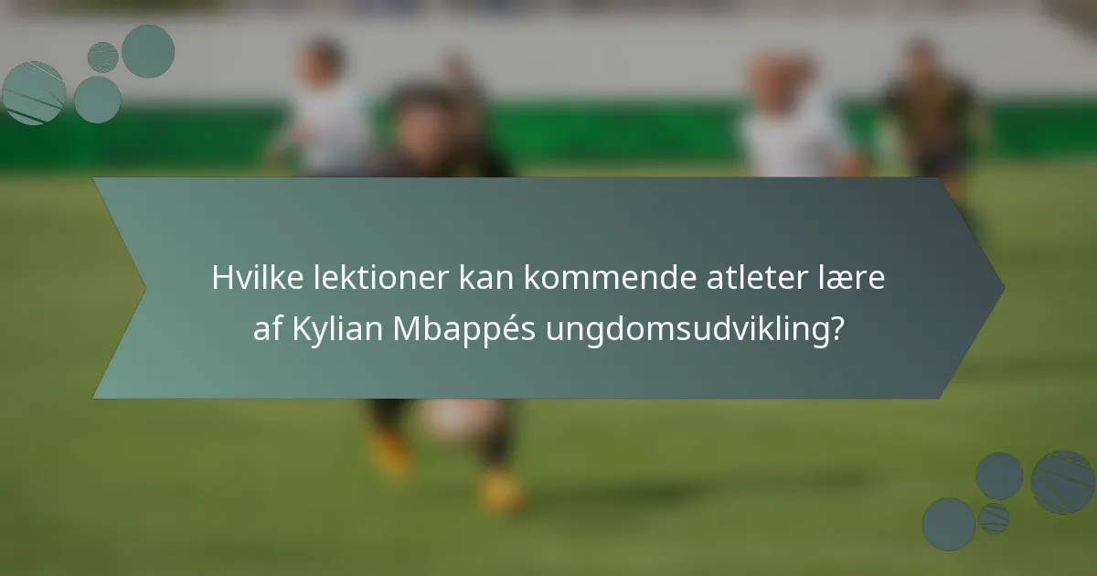 Hvilke lektioner kan kommende atleter lære af Kylian Mbappés ungdomsudvikling?