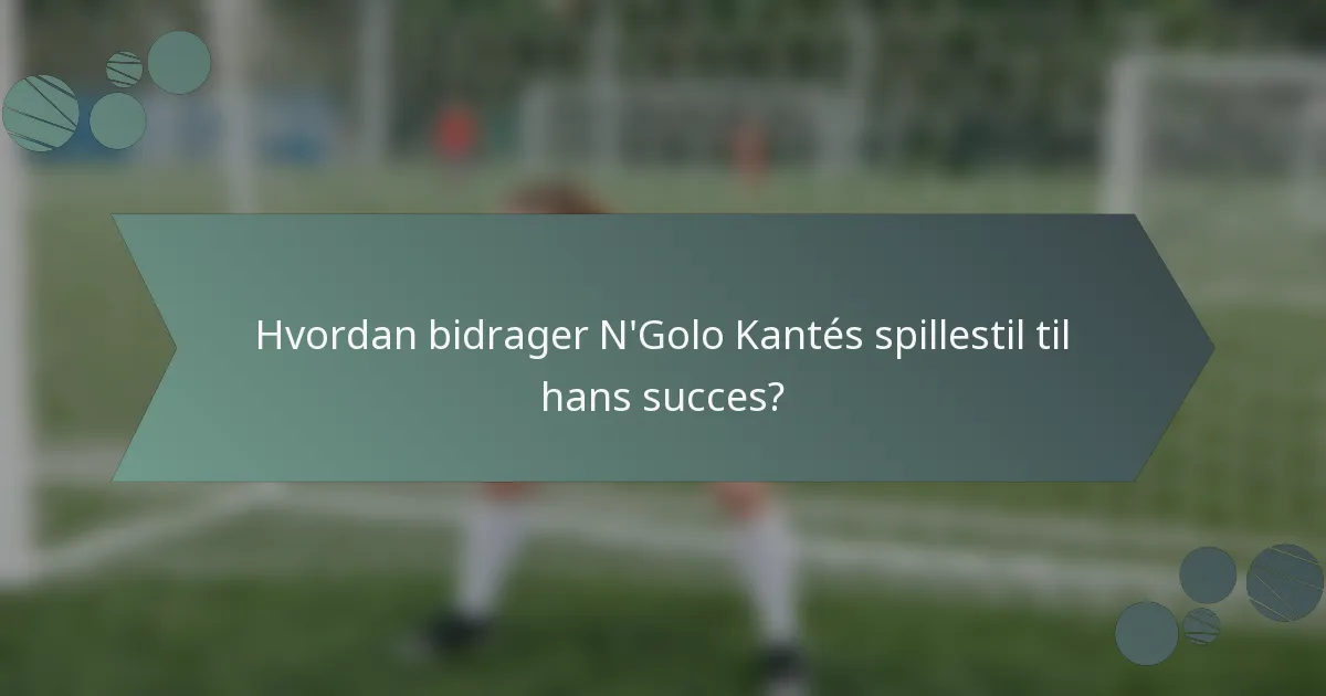 Hvordan bidrager N'Golo Kantés spillestil til hans succes?