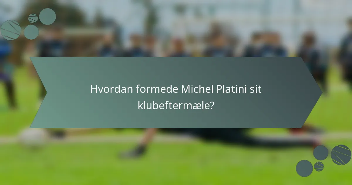 Hvordan formede Michel Platini sit klubeftermæle?