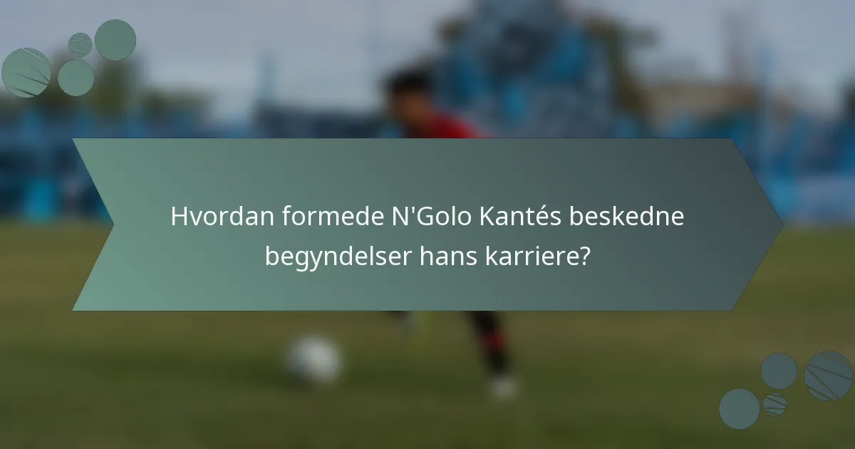 Hvordan formede N'Golo Kantés beskedne begyndelser hans karriere?