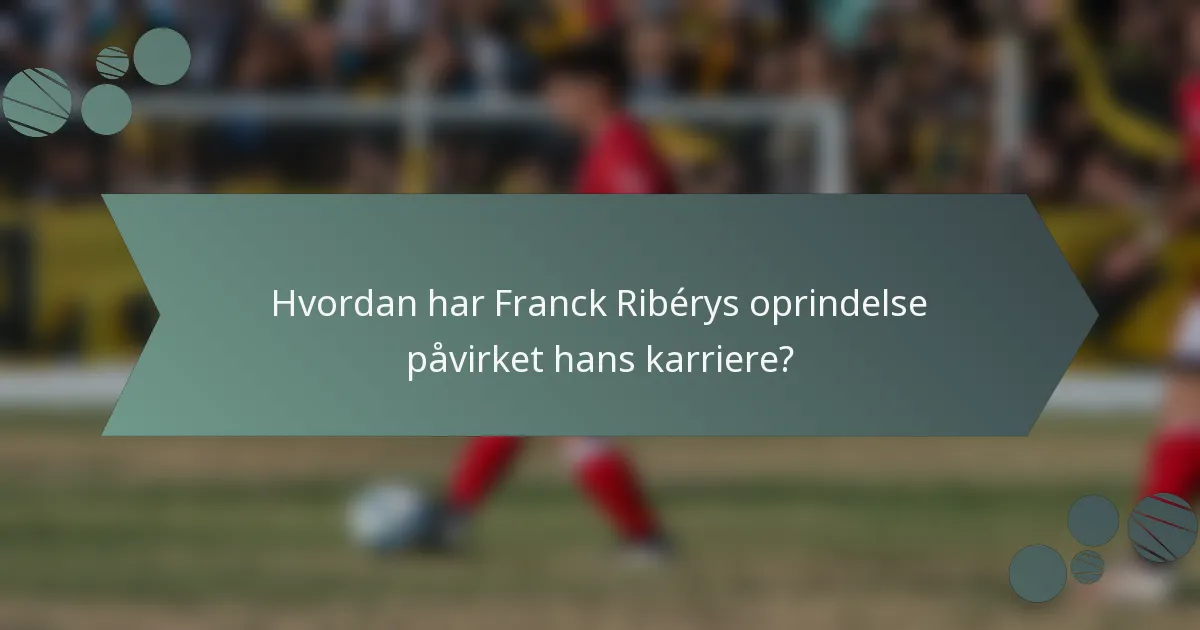 Hvordan har Franck Ribérys oprindelse påvirket hans karriere?