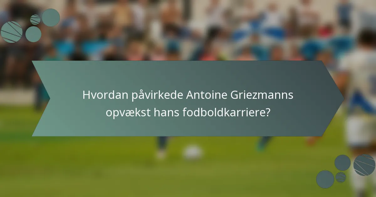 Hvordan påvirkede Antoine Griezmanns opvækst hans fodboldkarriere?