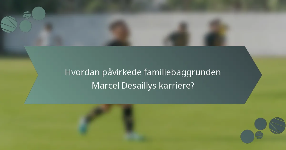 Hvordan påvirkede familiebaggrunden Marcel Desaillys karriere?