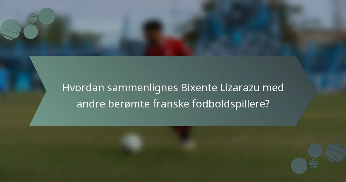 Hvordan sammenlignes Bixente Lizarazu med andre berømte franske fodboldspillere?