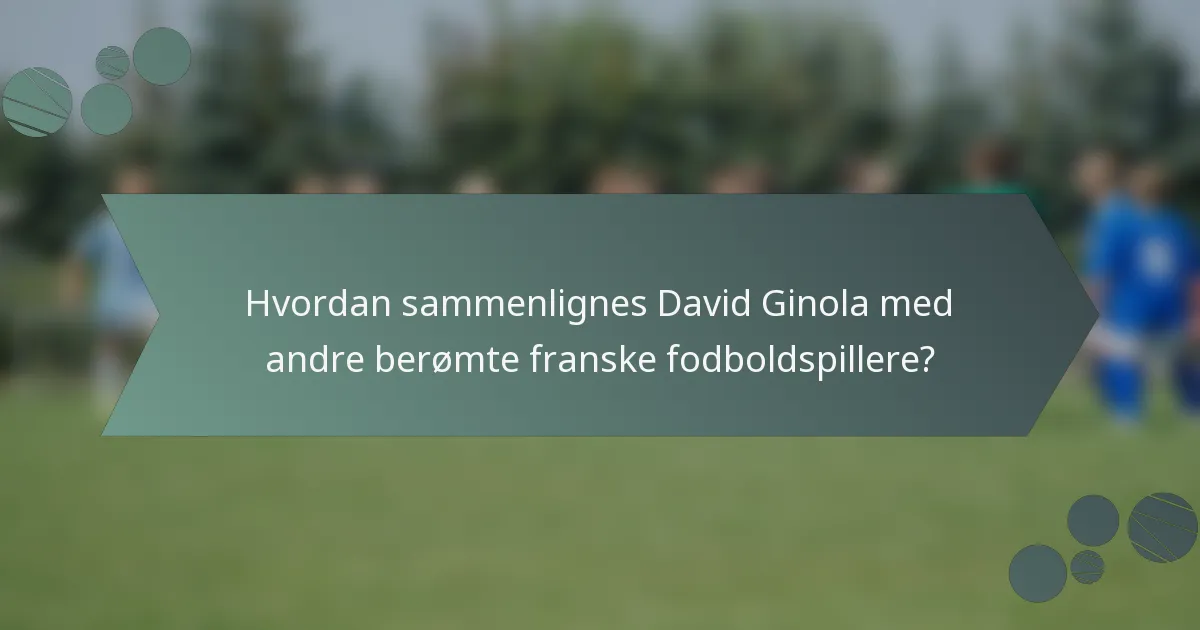 Hvordan sammenlignes David Ginola med andre berømte franske fodboldspillere?
