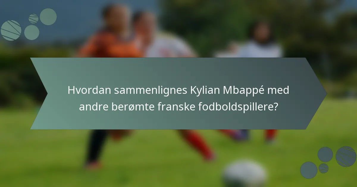 Hvordan sammenlignes Kylian Mbappé med andre berømte franske fodboldspillere?
