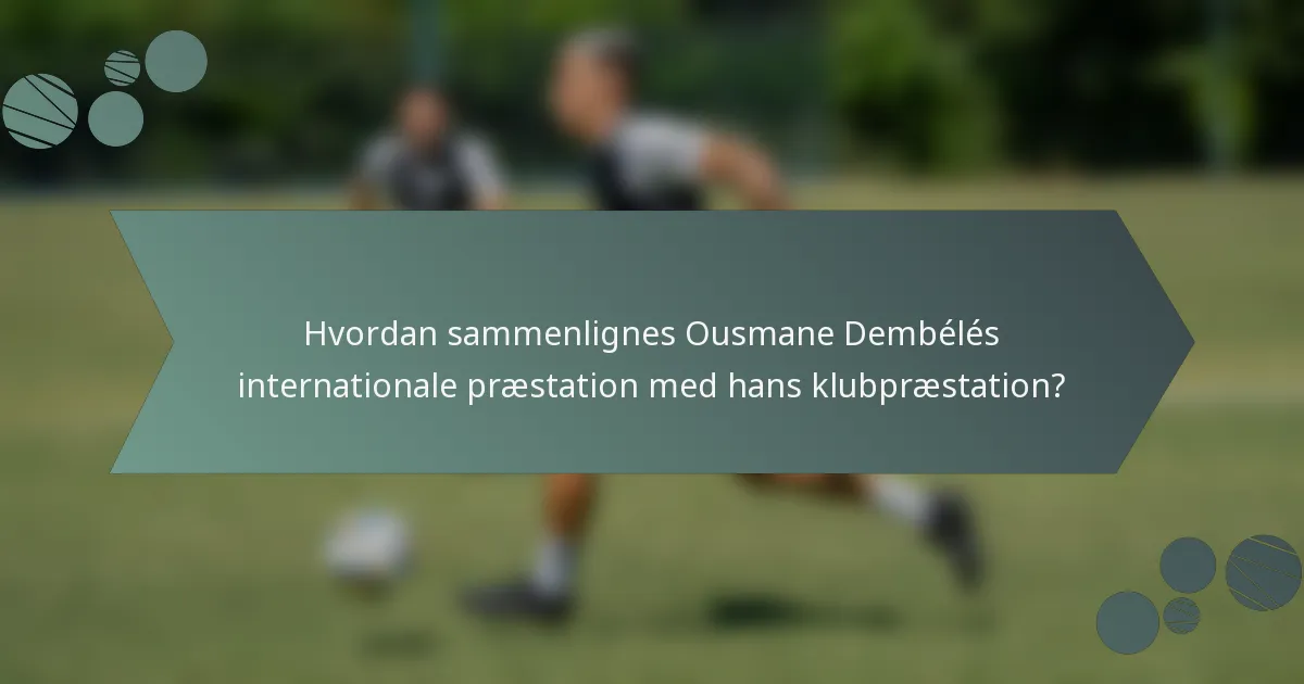 Hvordan sammenlignes Ousmane Dembélés internationale præstation med hans klubpræstation?