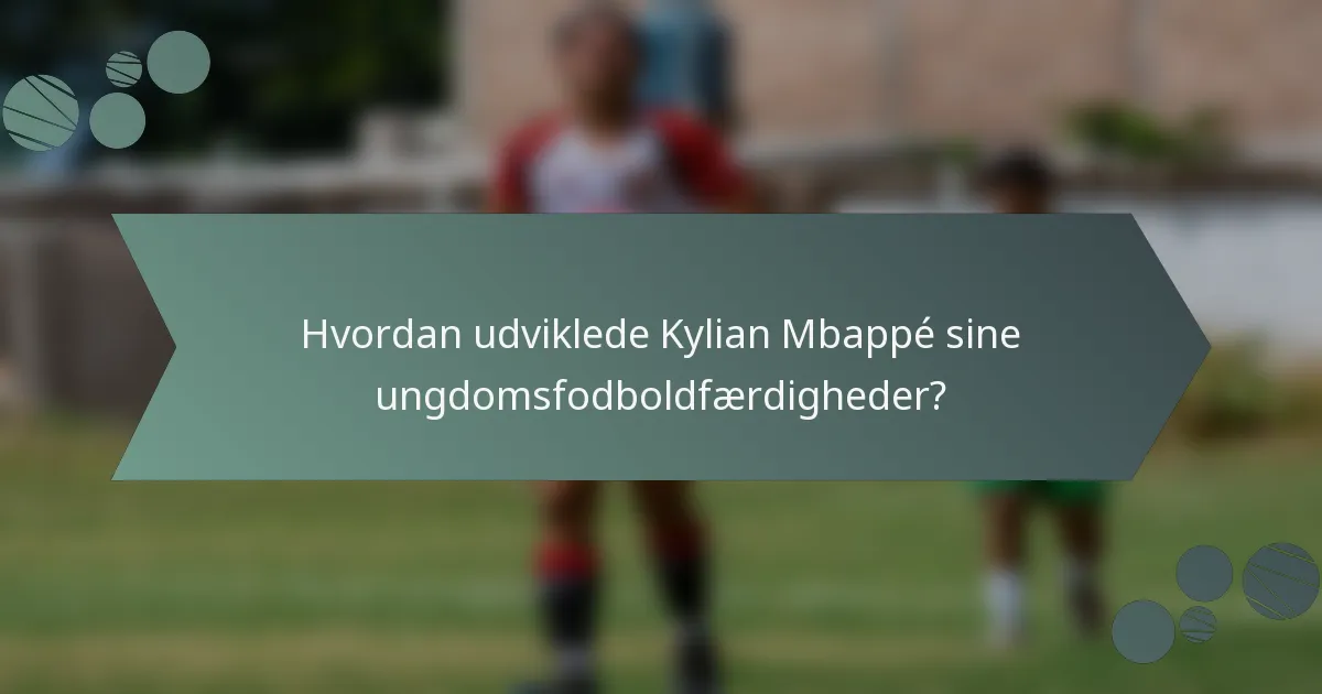 Hvordan udviklede Kylian Mbappé sine ungdomsfodboldfærdigheder?
